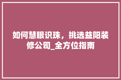 如何慧眼识珠，挑选益阳装修公司_全方位指南 生态建筑设计