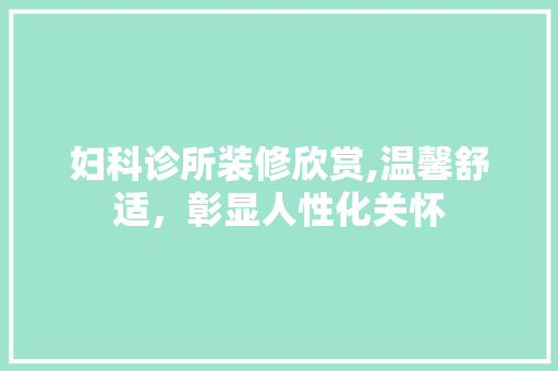 妇科诊所装修欣赏,温馨舒适，彰显人性化关怀 设计原则