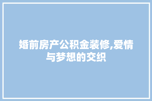 婚前房产公积金装修,爱情与梦想的交织 施工管理