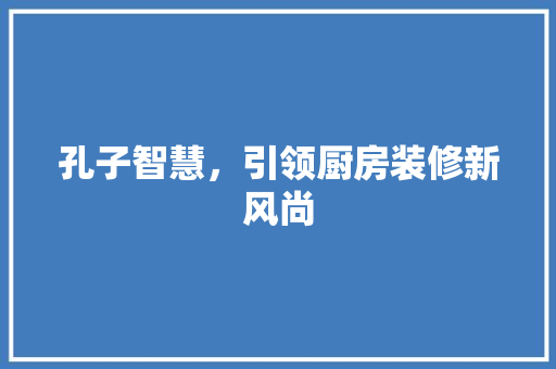 孔子智慧，引领厨房装修新风尚 常见问题