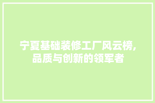 宁夏基础装修工厂风云榜,品质与创新的领军者 材料设备