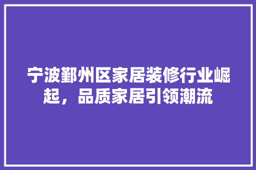 宁波鄞州区家居装修行业崛起，品质家居引领潮流 新型材料