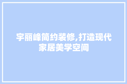 宇丽峰简约装修,打造现代家居美学空间 建筑设计