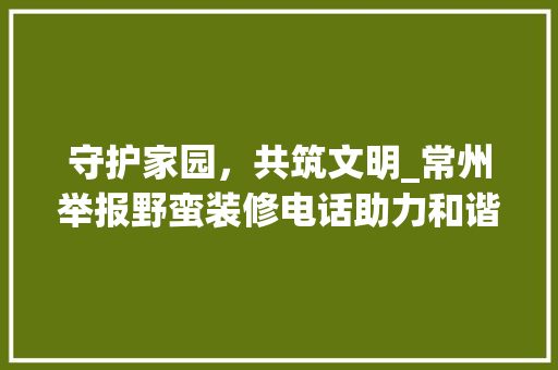 守护家园，共筑文明_常州举报野蛮装修电话助力和谐居住环境 常用建材