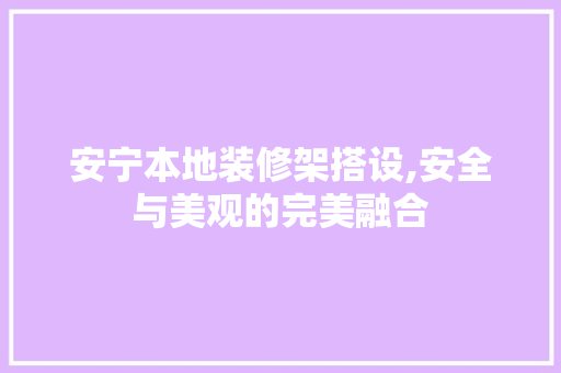 安宁本地装修架搭设,安全与美观的完美融合 生态建筑设计