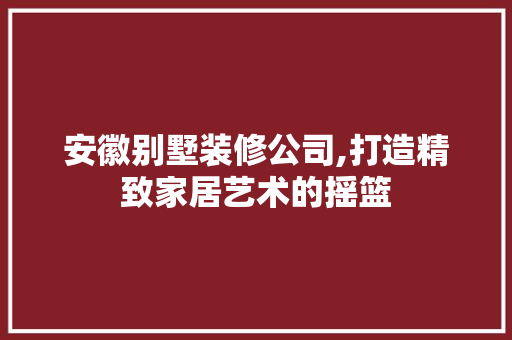 安徽别墅装修公司,打造精致家居艺术的摇篮 生态建筑设计