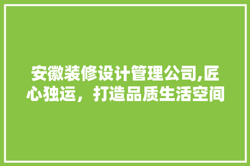 安徽装修设计管理公司,匠心独运，打造品质生活空间 公共建筑设计