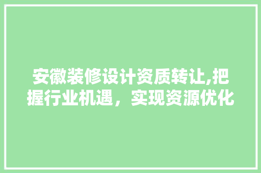 安徽装修设计资质转让,把握行业机遇，实现资源优化配置 施工工艺