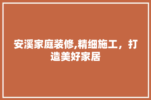 安溪家庭装修,精细施工，打造美好家居 住宅建筑设计