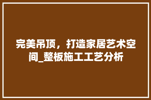 完美吊顶，打造家居艺术空间_整板施工工艺分析 新型材料