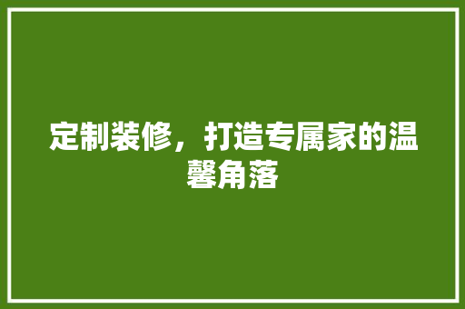 定制装修，打造专属家的温馨角落 施工管理
