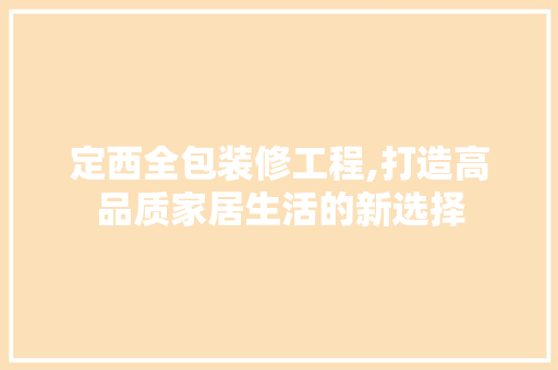 定西全包装修工程,打造高品质家居生活的新选择 常见问题