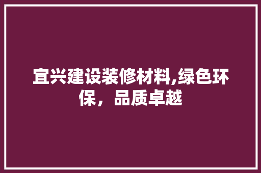 宜兴建设装修材料,绿色环保，品质卓越 材料设备