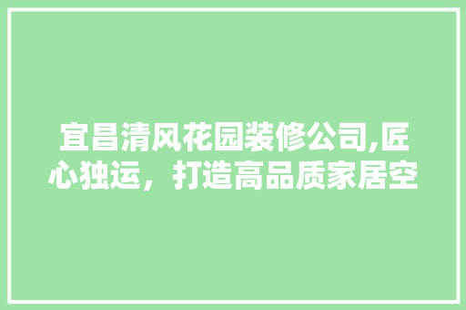 宜昌清风花园装修公司,匠心独运，打造高品质家居空间 新型材料