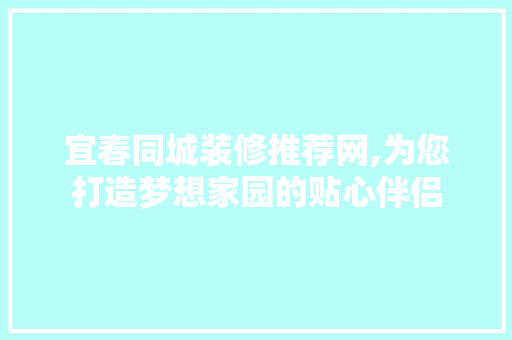 宜春同城装修推荐网,为您打造梦想家园的贴心伴侣