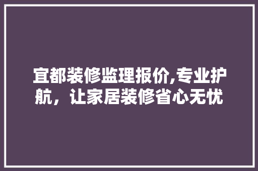 宜都装修监理报价,专业护航，让家居装修省心无忧
