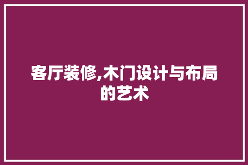 客厅装修,木门设计与布局的艺术 材料设备