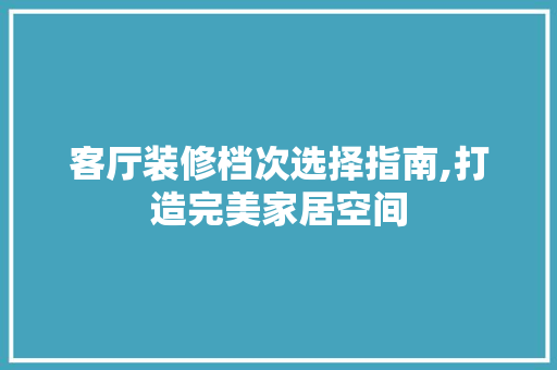 客厅装修档次选择指南,打造完美家居空间 新型材料