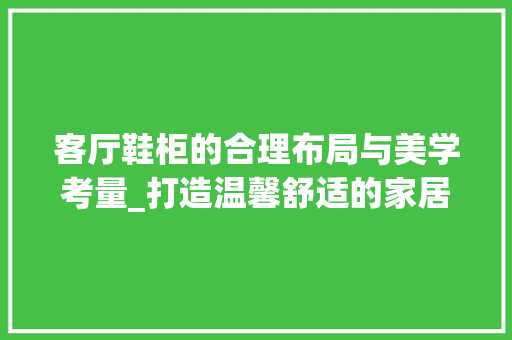 客厅鞋柜的合理布局与美学考量_打造温馨舒适的家居环境 生态建筑设计