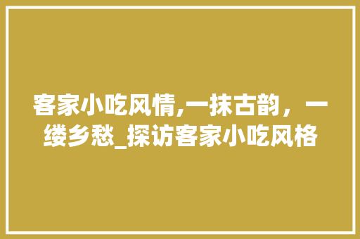 客家小吃风情,一抹古韵，一缕乡愁_探访客家小吃风格装修的魅力 工艺流程