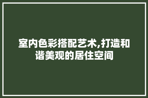 室内色彩搭配艺术,打造和谐美观的居住空间 设计原则