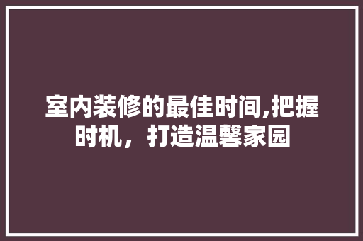 室内装修的最佳时间,把握时机，打造温馨家园 住宅建筑设计