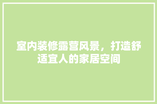 室内装修露营风景，打造舒适宜人的家居空间 住宅建筑设计