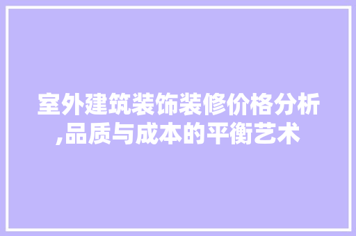 室外建筑装饰装修价格分析,品质与成本的平衡艺术 知识问答