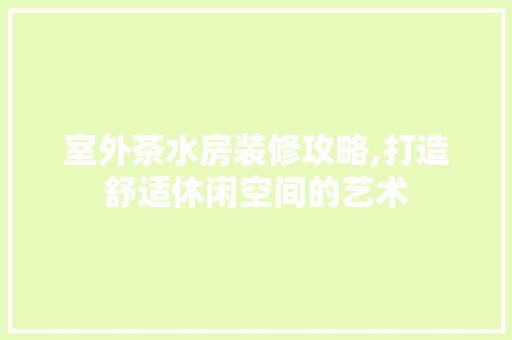 室外茶水房装修攻略,打造舒适休闲空间的艺术 建筑设计