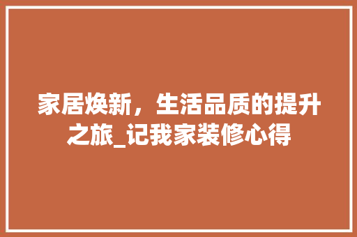 家居焕新，生活品质的提升之旅_记我家装修心得 知识问答