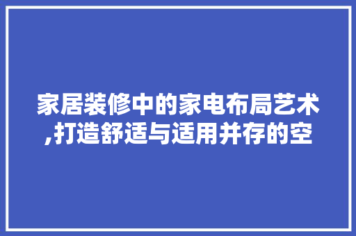家居装修中的家电布局艺术,打造舒适与适用并存的空间 常用设备