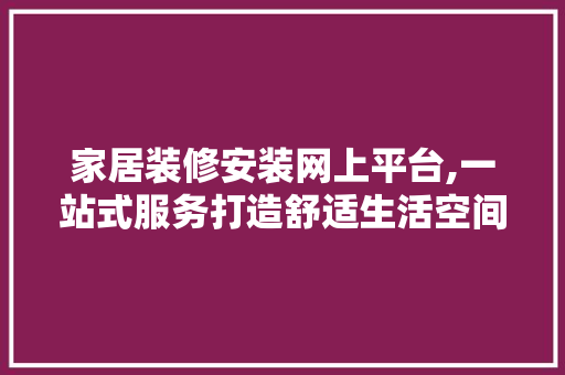 家居装修安装网上平台,一站式服务打造舒适生活空间 生态建筑设计