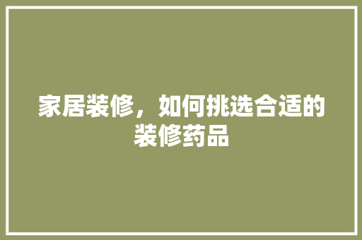 家居装修，如何挑选合适的装修药品 住宅建筑设计