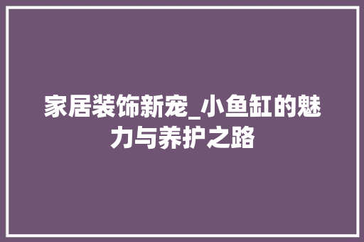 家居装饰新宠_小鱼缸的魅力与养护之路