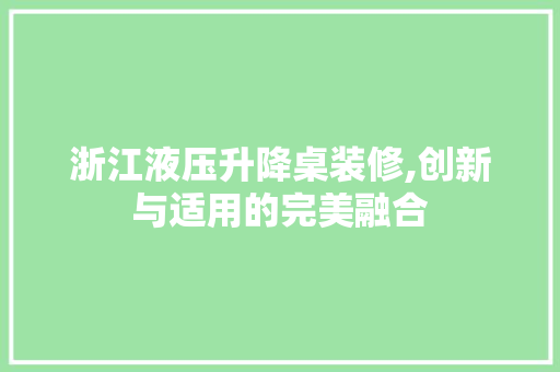 浙江液压升降桌装修,创新与适用的完美融合 新型材料