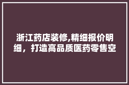 浙江药店装修,精细报价明细，打造高品质医药零售空间 新型材料