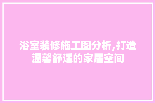 浴室装修施工图分析,打造温馨舒适的家居空间 常见问题