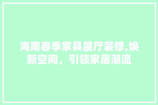海南春季家具展厅装修,焕新空间，引领家居潮流 建筑设计