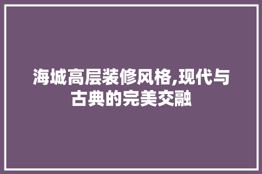 海城高层装修风格,现代与古典的完美交融 材料设备