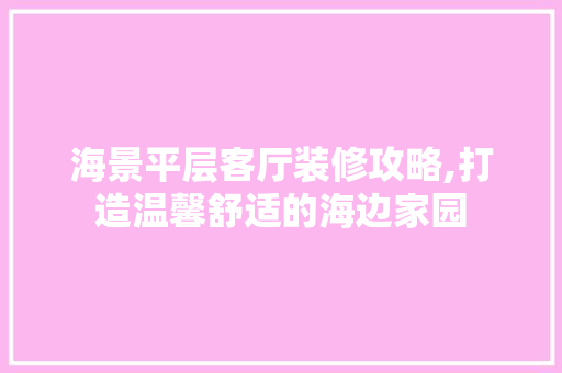 海景平层客厅装修攻略,打造温馨舒适的海边家园 材料设备