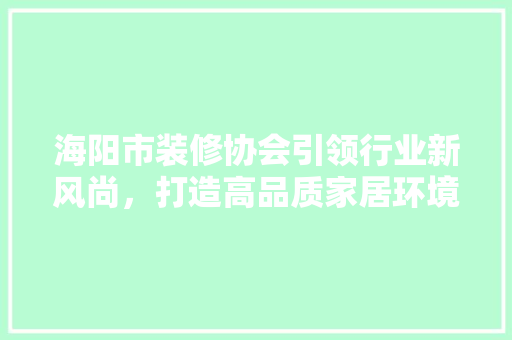 海阳市装修协会引领行业新风尚，打造高品质家居环境 生态建筑设计