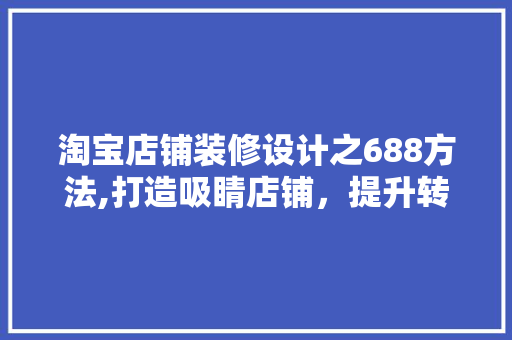 淘宝店铺装修设计之688方法,打造吸睛店铺，提升转化率 建筑法规
