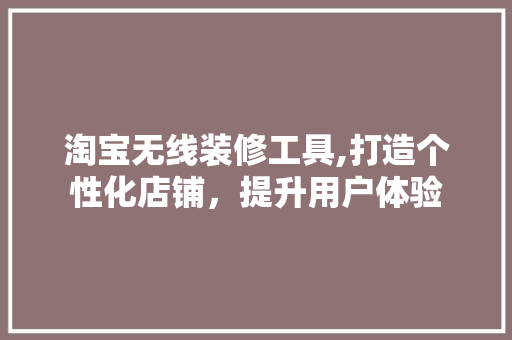 淘宝无线装修工具,打造个性化店铺，提升用户体验