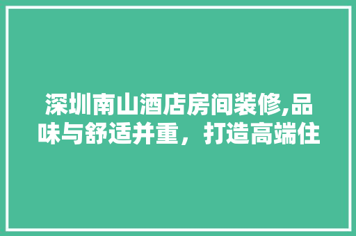深圳南山酒店房间装修,品味与舒适并重，打造高端住宿体验 生态建筑设计
