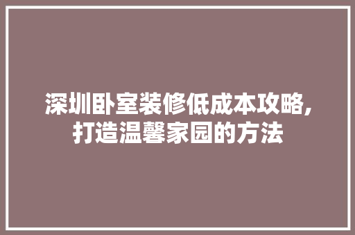 深圳卧室装修低成本攻略,打造温馨家园的方法 知识问答