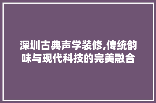 深圳古典声学装修,传统韵味与现代科技的完美融合 工艺流程
