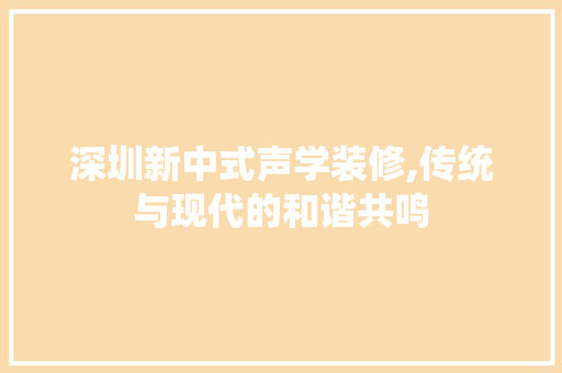深圳新中式声学装修,传统与现代的和谐共鸣 建筑设计