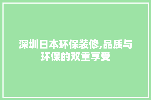深圳日本环保装修,品质与环保的双重享受 知识问答