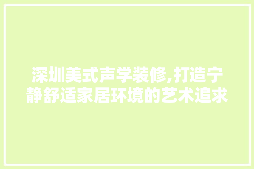 深圳美式声学装修,打造宁静舒适家居环境的艺术追求 常用建材