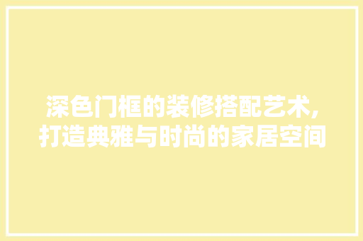 深色门框的装修搭配艺术,打造典雅与时尚的家居空间